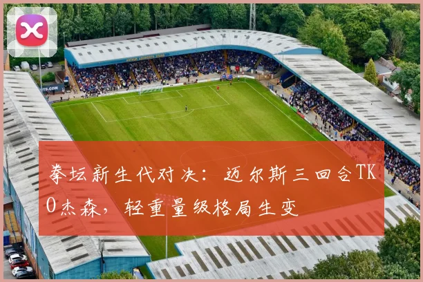 拳坛新生代对决：迈尔斯三回合TKO杰森，轻重量级格局生变