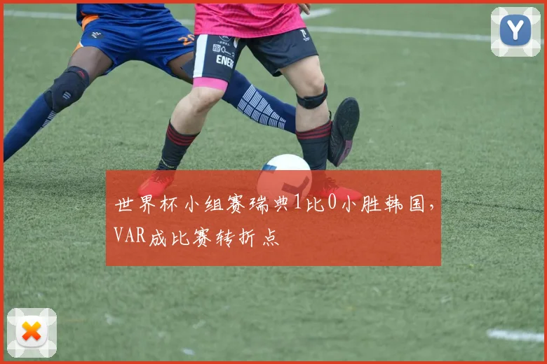 世界杯小组赛瑞典1比0小胜韩国，VAR成比赛转折点