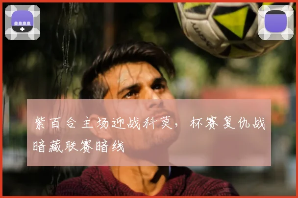 紫百合主场迎战科莫，杯赛复仇战暗藏联赛暗线