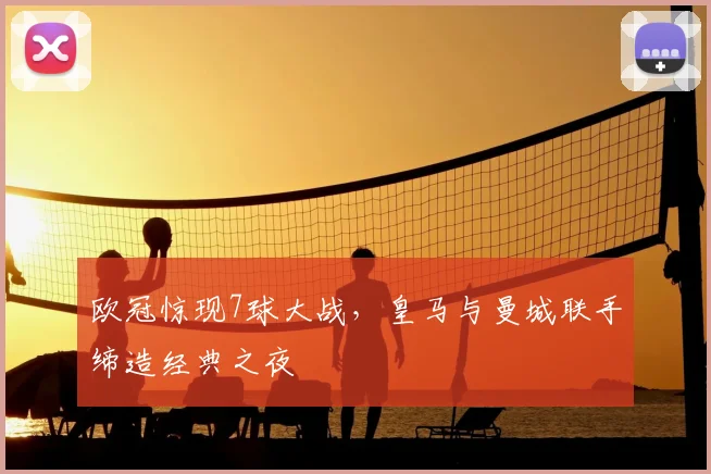 欧冠惊现7球大战，皇马与曼城联手缔造经典之夜