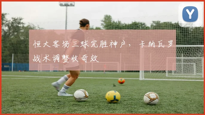 恒大客场三球完胜神户，卡纳瓦罗战术调整收奇效
