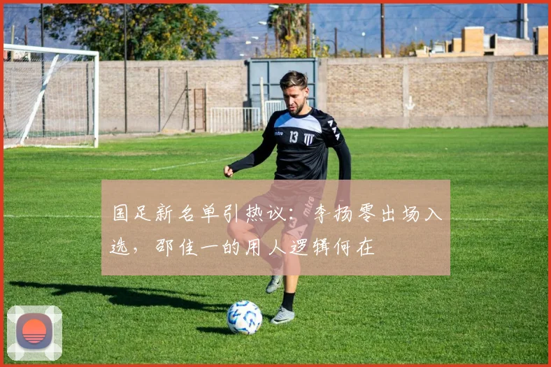 国足新名单引热议：李扬零出场入选，邵佳一的用人逻辑何在