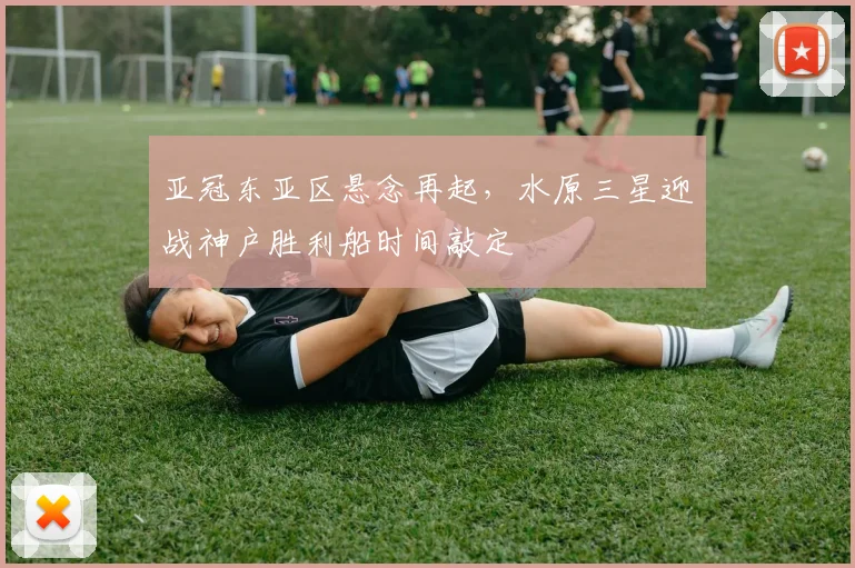 亚冠东亚区悬念再起，水原三星迎战神户胜利船时间敲定