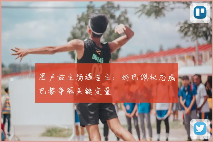 图卢兹主场遇苦主，姆巴佩状态成巴黎争冠关键变量