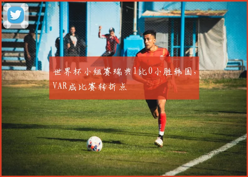 世界杯小组赛瑞典1比0小胜韩国，VAR成比赛转折点