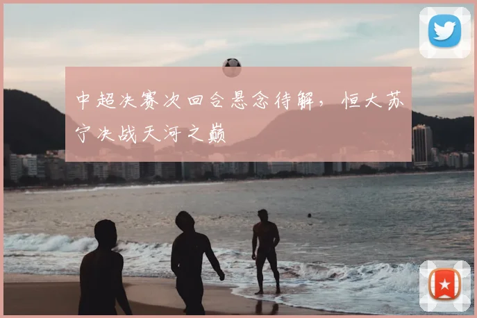 中超决赛次回合悬念待解，恒大苏宁决战天河之巅