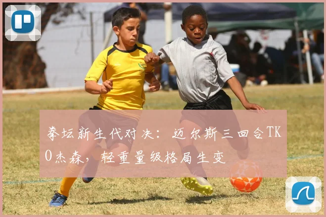 拳坛新生代对决：迈尔斯三回合TKO杰森，轻重量级格局生变