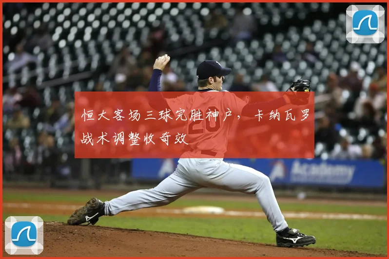 恒大客场三球完胜神户，卡纳瓦罗战术调整收奇效