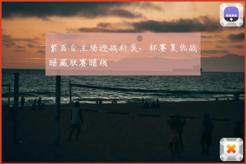 紫百合主场迎战科莫，杯赛复仇战暗藏联赛暗线