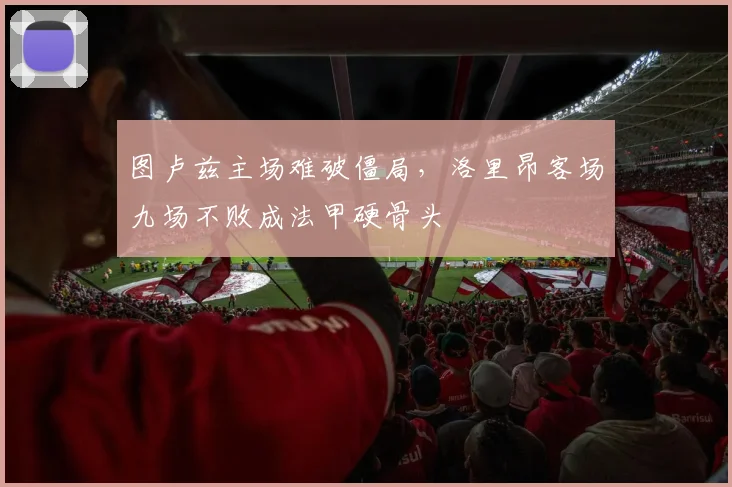 图卢兹主场难破僵局，洛里昂客场九场不败成法甲硬骨头
