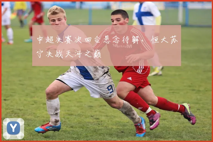 中超决赛次回合悬念待解，恒大苏宁决战天河之巅