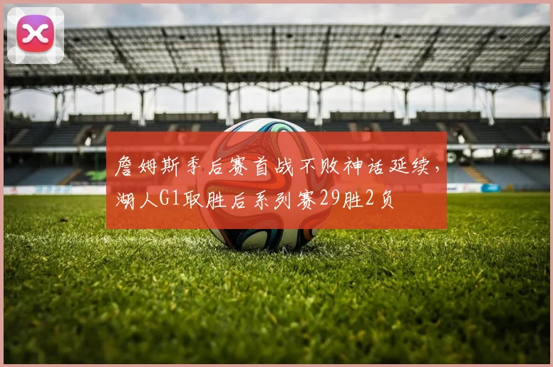 詹姆斯季后赛首战不败神话延续，湖人G1取胜后系列赛29胜2负